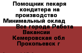 Помощник пекаря-кондитера на производство  › Минимальный оклад ­ 44 000 - Все города Работа » Вакансии   . Кемеровская обл.,Прокопьевск г.